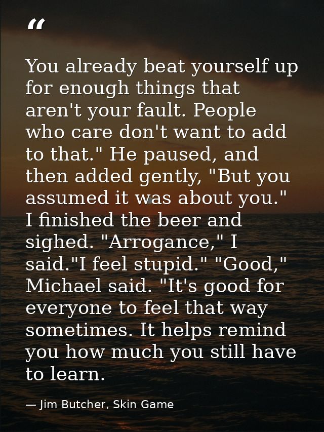 You already beat yourself up for enough things that aren't your fault. People who care don't want to add to that." He pa — Jim Butcher, Skin Game