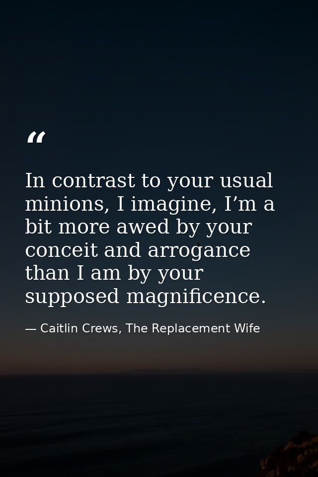 In contrast to your usual minions, I imagine, I’m a bit more awed by your conceit and arrogance than I am by your suppos — Caitlin Crews, The Replacement Wife