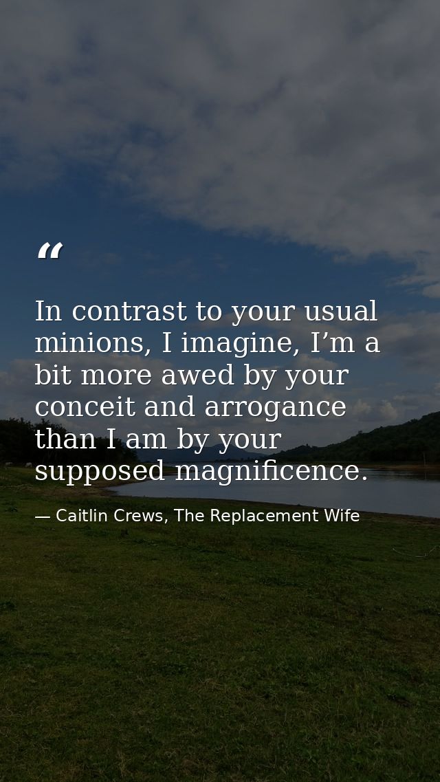 In contrast to your usual minions, I imagine, I’m a bit more awed by your conceit and arrogance than I am by your suppos — Caitlin Crews, The Replacement Wife