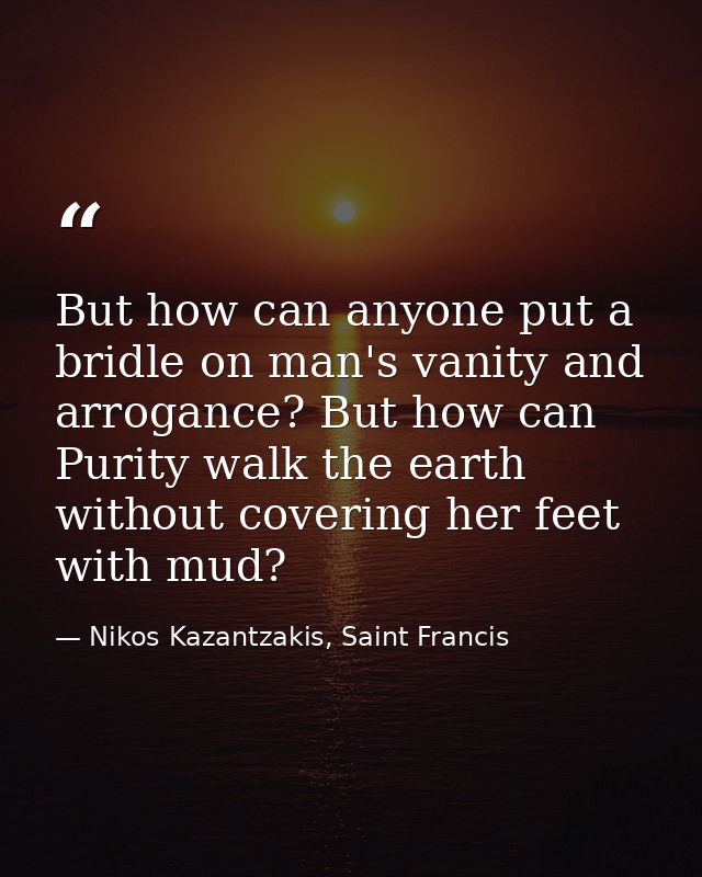 But how can anyone put a bridle on man's vanity and arrogance? But how can Purity walk the earth without covering her fe — Nikos Kazantzakis, Saint Francis