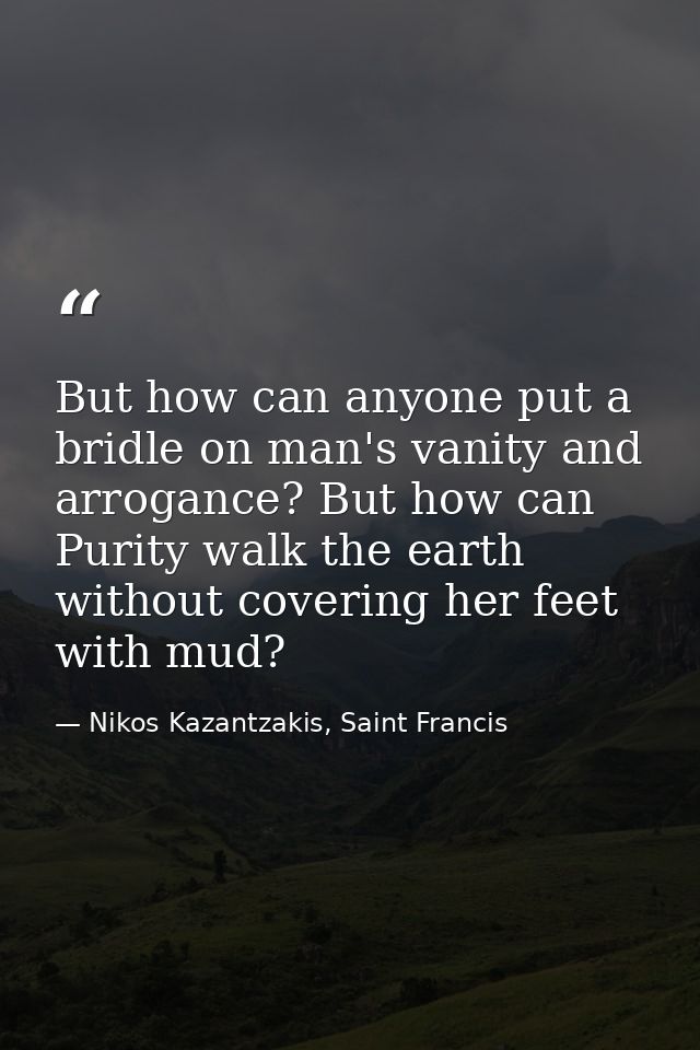 But how can anyone put a bridle on man's vanity and arrogance? But how can Purity walk the earth without covering her fe — Nikos Kazantzakis, Saint Francis