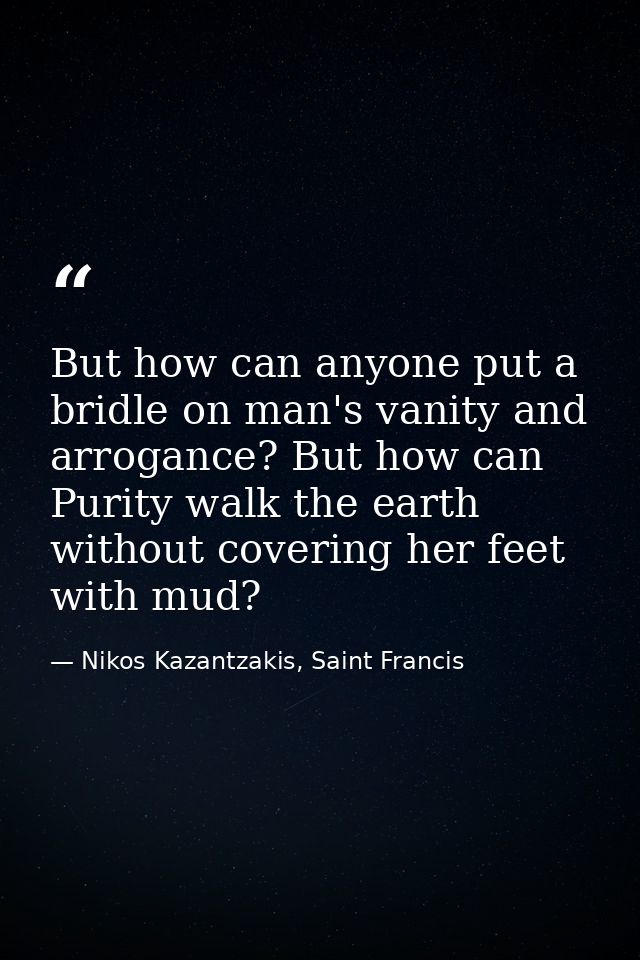 But how can anyone put a bridle on man's vanity and arrogance? But how can Purity walk the earth without covering her fe — Nikos Kazantzakis, Saint Francis