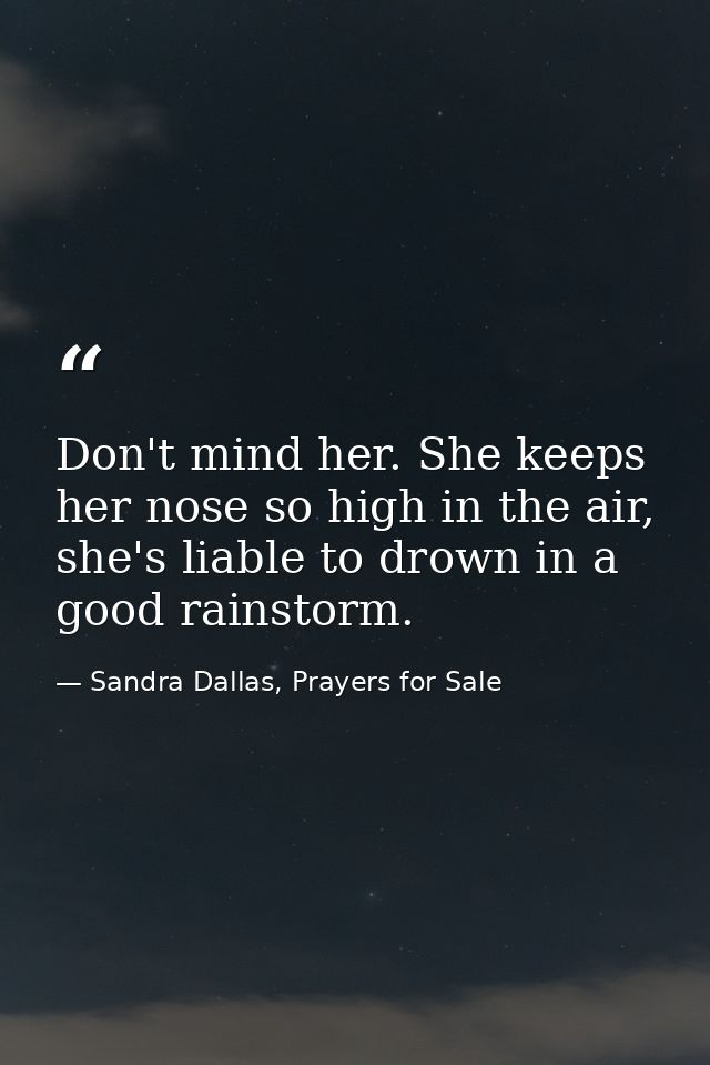 Don't mind her. She keeps her nose so high in the air, she's liable to drown in a good rainstorm. — Sandra Dallas, Prayers for Sale