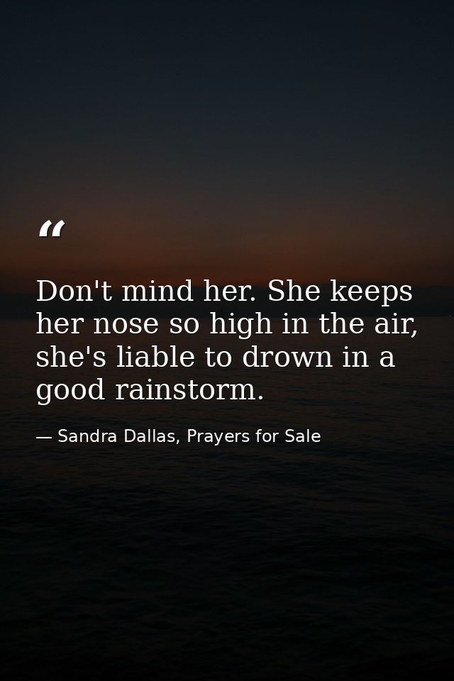 Don't mind her. She keeps her nose so high in the air, she's liable to drown in a good rainstorm. — Sandra Dallas, Prayers for Sale