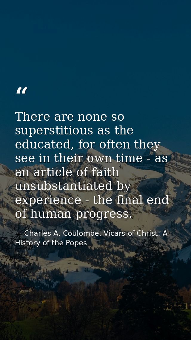 There are none so superstitious as the educated, for often they see in their own time - as an article of faith unsubstan — Charles A. Coulombe, Vicars of Christ: A History of the Popes
