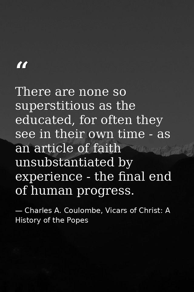 There are none so superstitious as the educated, for often they see in their own time - as an article of faith unsubstan — Charles A. Coulombe, Vicars of Christ: A History of the Popes