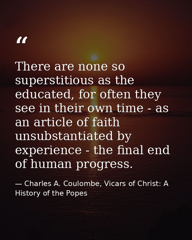 There are none so superstitious as the educated, for often they see in their own time - as an article of faith unsubstan — Charles A. Coulombe, Vicars of Christ: A History of the Popes
