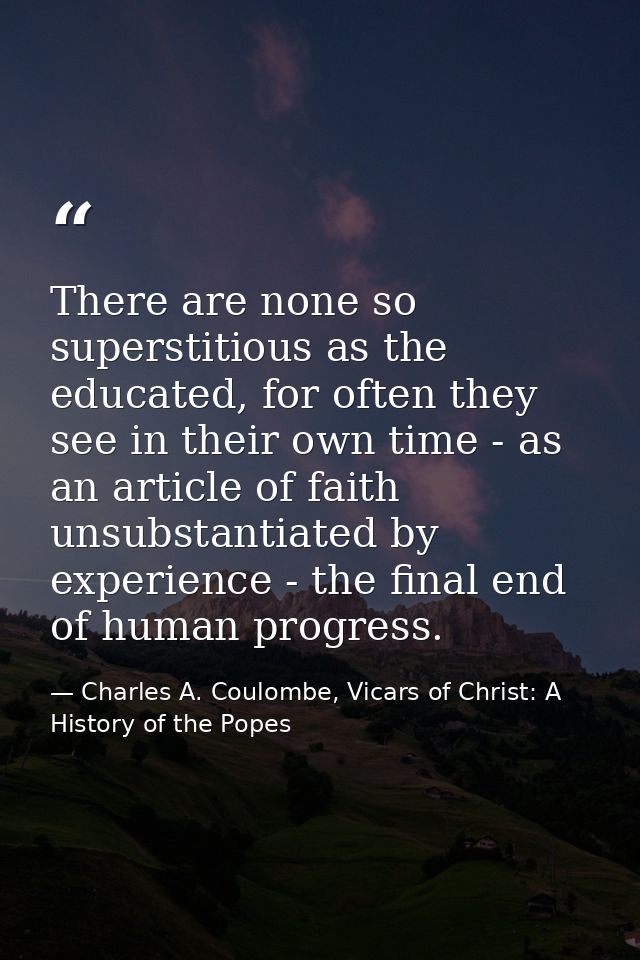There are none so superstitious as the educated, for often they see in their own time - as an article of faith unsubstan — Charles A. Coulombe, Vicars of Christ: A History of the Popes
