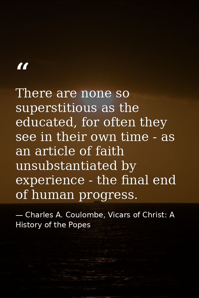 There are none so superstitious as the educated, for often they see in their own time - as an article of faith unsubstan — Charles A. Coulombe, Vicars of Christ: A History of the Popes