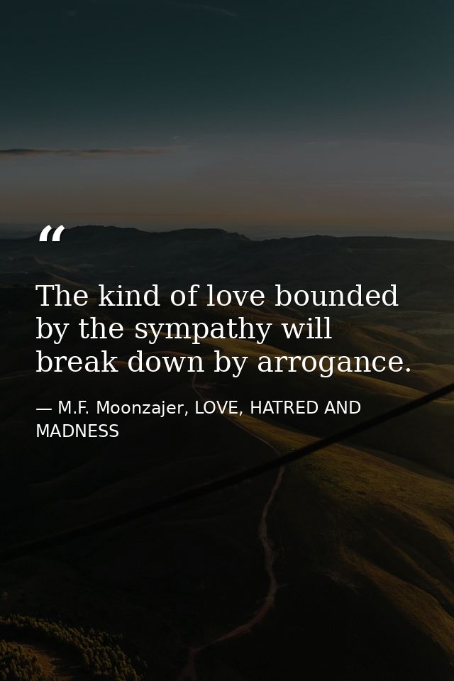 The kind of love bounded by the sympathy will break down by arrogance. — M.F. Moonzajer, LOVE, HATRED AND MADNESS