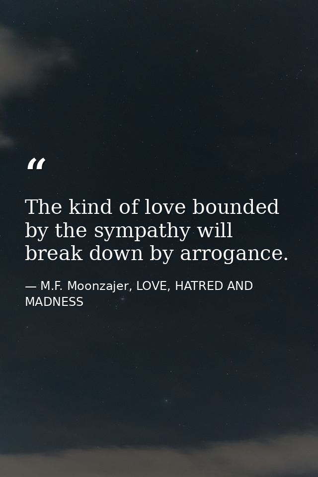 The kind of love bounded by the sympathy will break down by arrogance. — M.F. Moonzajer, LOVE, HATRED AND MADNESS