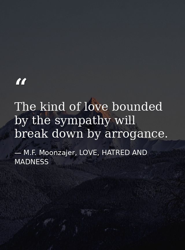 The kind of love bounded by the sympathy will break down by arrogance. — M.F. Moonzajer, LOVE, HATRED AND MADNESS
