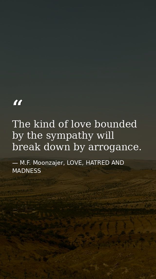 The kind of love bounded by the sympathy will break down by arrogance. — M.F. Moonzajer, LOVE, HATRED AND MADNESS