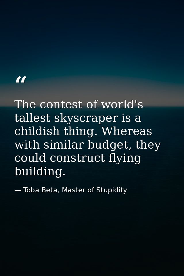 The contest of world's tallest skyscraper is a childish thing. Whereas with similar budget, they could construct flying  — Toba Beta, Master of Stupidity