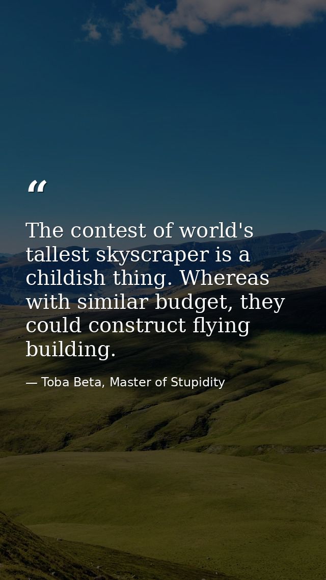 The contest of world's tallest skyscraper is a childish thing. Whereas with similar budget, they could construct flying  — Toba Beta, Master of Stupidity
