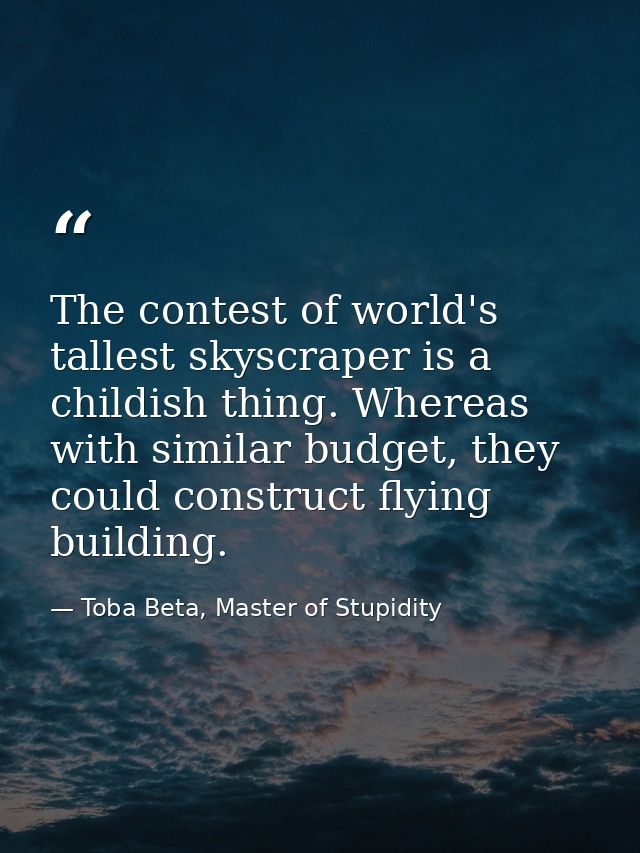 The contest of world's tallest skyscraper is a childish thing. Whereas with similar budget, they could construct flying  — Toba Beta, Master of Stupidity