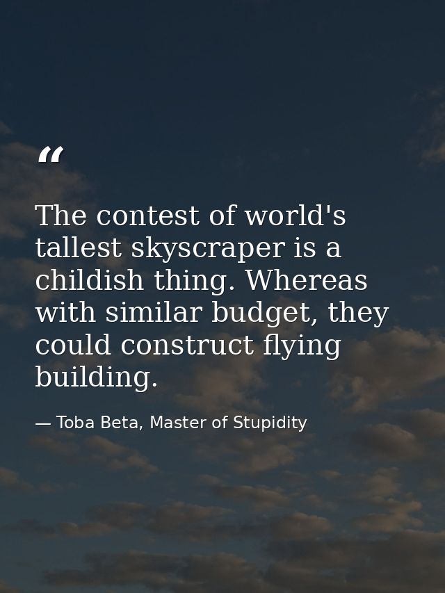 The contest of world's tallest skyscraper is a childish thing. Whereas with similar budget, they could construct flying  — Toba Beta, Master of Stupidity