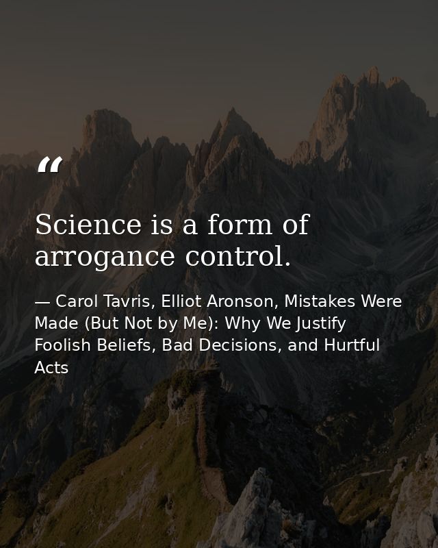 Science is a form of arrogance control. — Carol Tavris, Elliot Aronson, Mistakes Were Made (But Not by Me): Why We Justify Foolish Beliefs, Bad Decisions, and Hurtful Acts