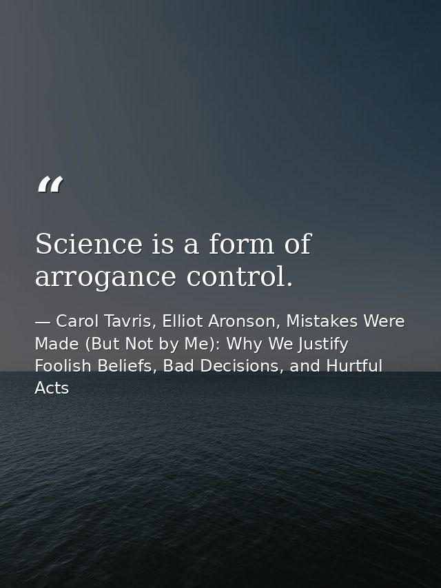 Science is a form of arrogance control. — Carol Tavris, Elliot Aronson, Mistakes Were Made (But Not by Me): Why We Justify Foolish Beliefs, Bad Decisions, and Hurtful Acts
