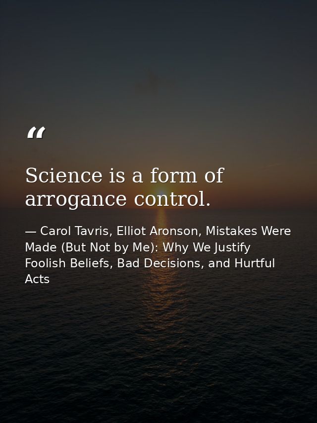 Science is a form of arrogance control. — Carol Tavris, Elliot Aronson, Mistakes Were Made (But Not by Me): Why We Justify Foolish Beliefs, Bad Decisions, and Hurtful Acts