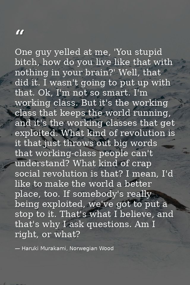 One guy yelled at me, 'You stupid bitch, how do you live like that with nothing in your brain?' Well, that did it. I was — Haruki Murakami, Norwegian Wood