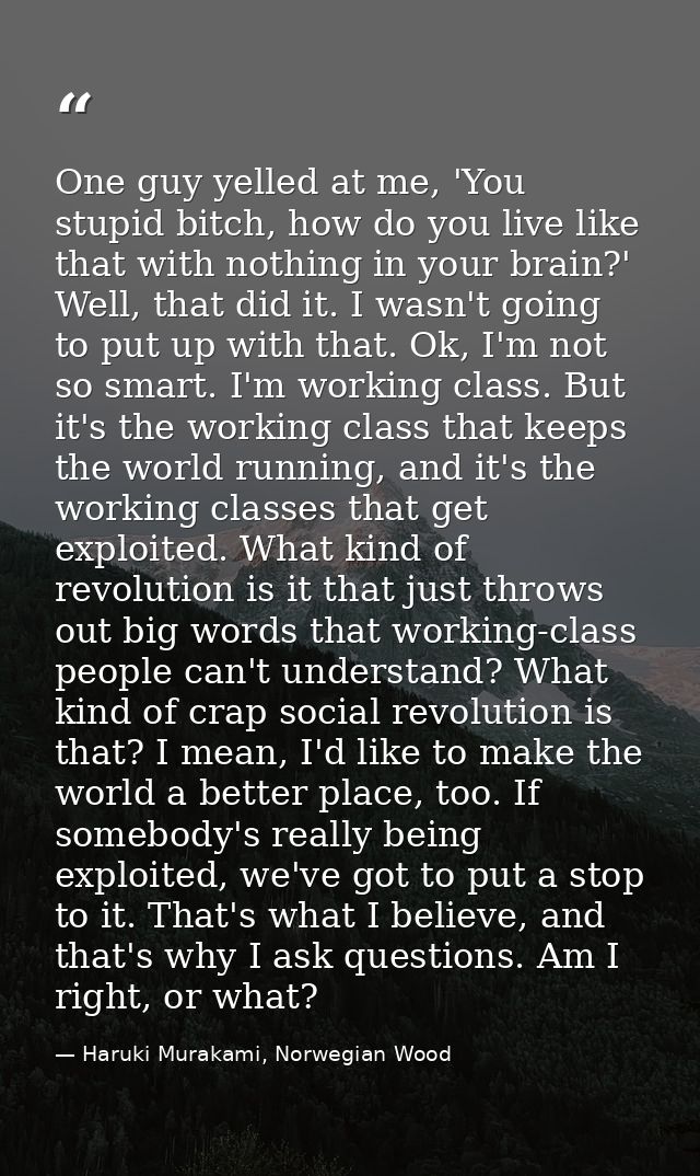 One guy yelled at me, 'You stupid bitch, how do you live like that with nothing in your brain?' Well, that did it. I was — Haruki Murakami, Norwegian Wood
