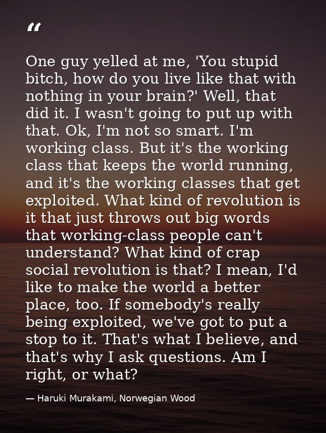 One guy yelled at me, 'You stupid bitch, how do you live like that with nothing in your brain?' Well, that did it. I was — Haruki Murakami, Norwegian Wood