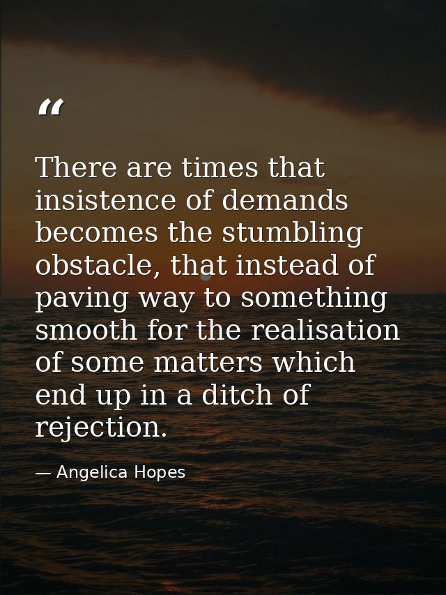 There are times that insistence of demands becomes the stumbling obstacle, that instead of paving way to something smoot — Angelica Hopes