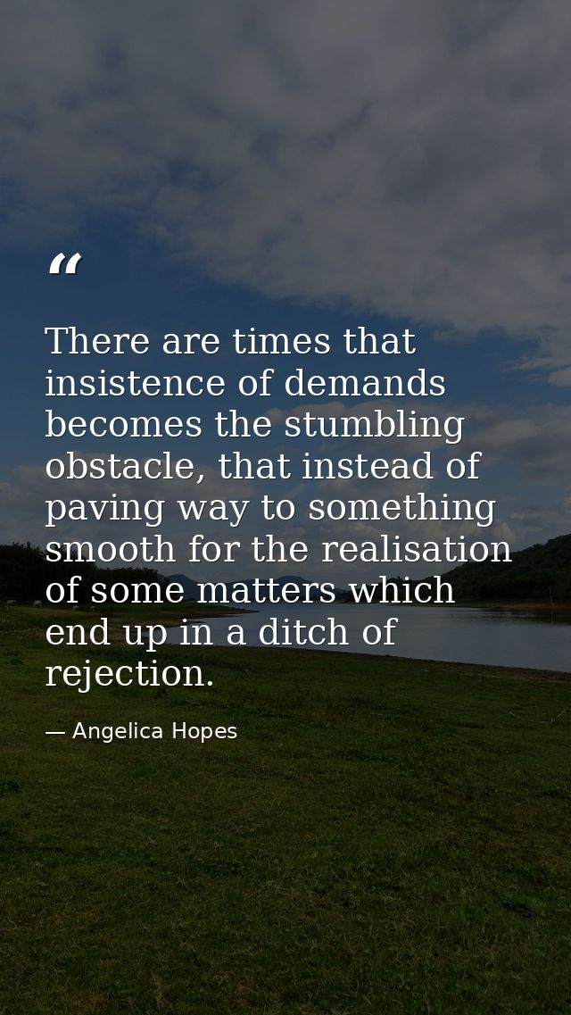 There are times that insistence of demands becomes the stumbling obstacle, that instead of paving way to something smoot — Angelica Hopes