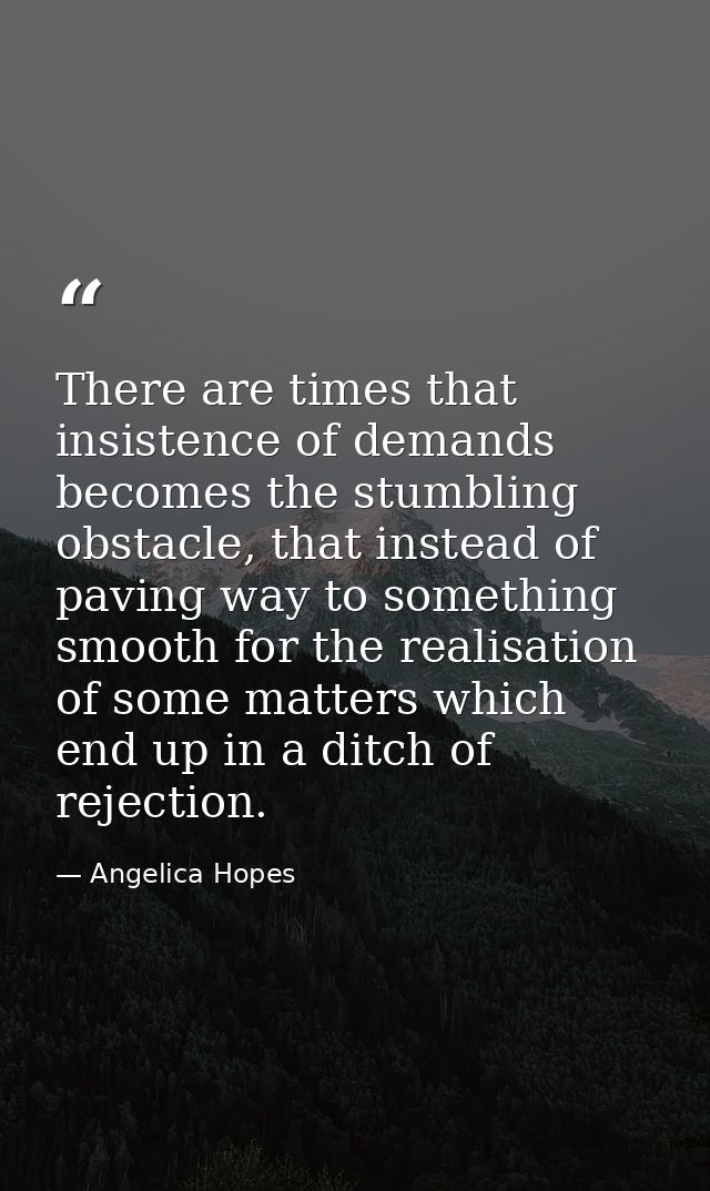 There are times that insistence of demands becomes the stumbling obstacle, that instead of paving way to something smoot — Angelica Hopes