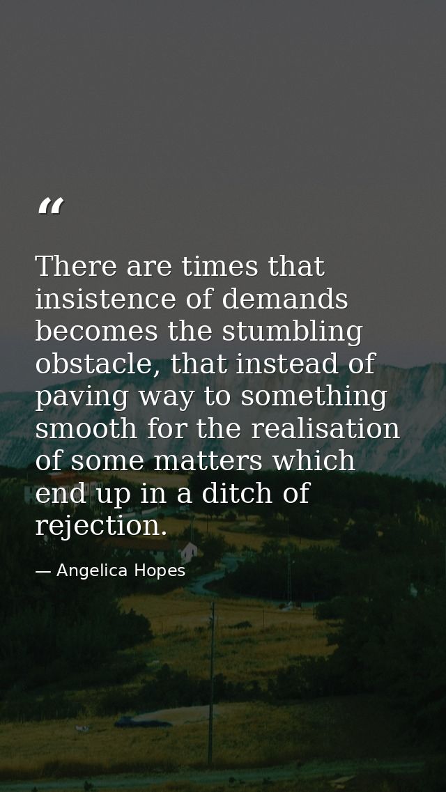 There are times that insistence of demands becomes the stumbling obstacle, that instead of paving way to something smoot — Angelica Hopes