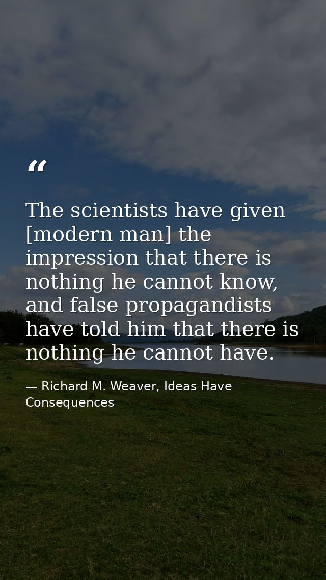 The scientists have given [modern man] the impression that there is nothing he cannot know, and false propagandists have — Richard M. Weaver, Ideas Have Consequences