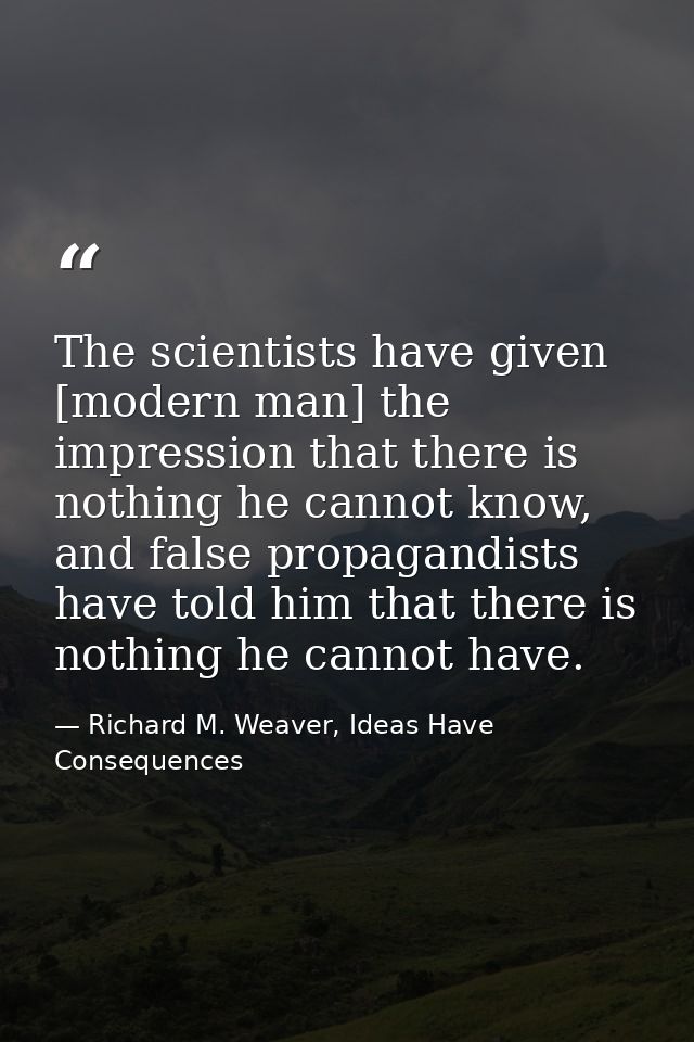 The scientists have given [modern man] the impression that there is nothing he cannot know, and false propagandists have — Richard M. Weaver, Ideas Have Consequences