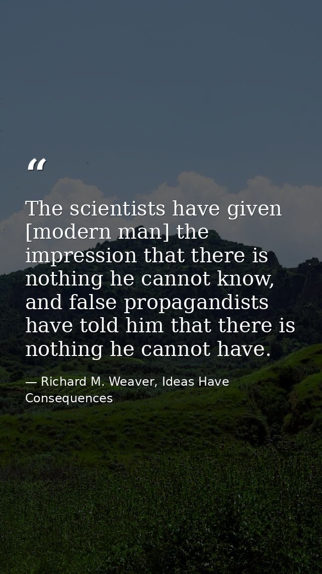 The scientists have given [modern man] the impression that there is nothing he cannot know, and false propagandists have — Richard M. Weaver, Ideas Have Consequences