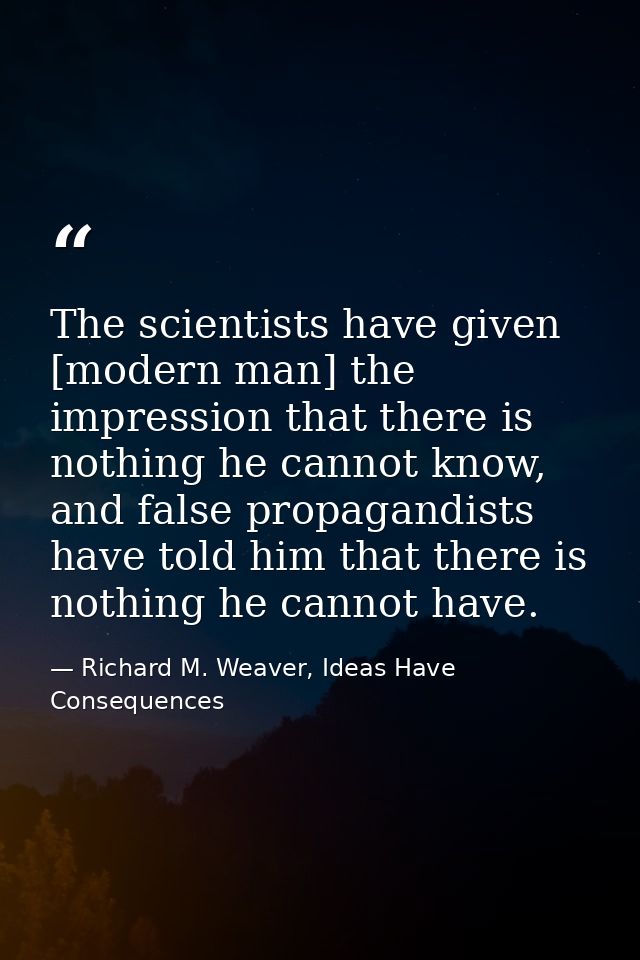 The scientists have given [modern man] the impression that there is nothing he cannot know, and false propagandists have — Richard M. Weaver, Ideas Have Consequences