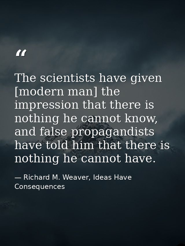 The scientists have given [modern man] the impression that there is nothing he cannot know, and false propagandists have — Richard M. Weaver, Ideas Have Consequences