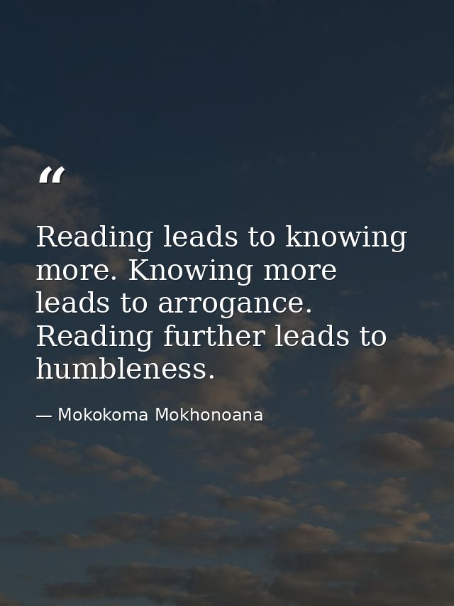 Reading leads to knowing more. Knowing more leads to arrogance. Reading further leads to humbleness. — Mokokoma Mokhonoana