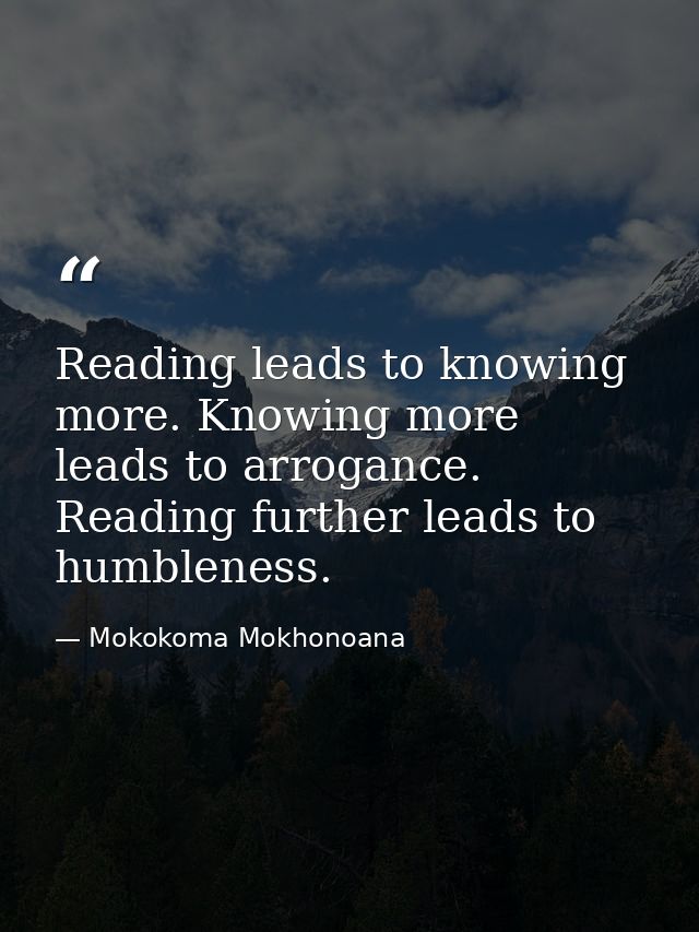 Reading leads to knowing more. Knowing more leads to arrogance. Reading further leads to humbleness. — Mokokoma Mokhonoana