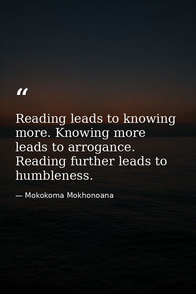 Reading leads to knowing more. Knowing more leads to arrogance. Reading further leads to humbleness. — Mokokoma Mokhonoana