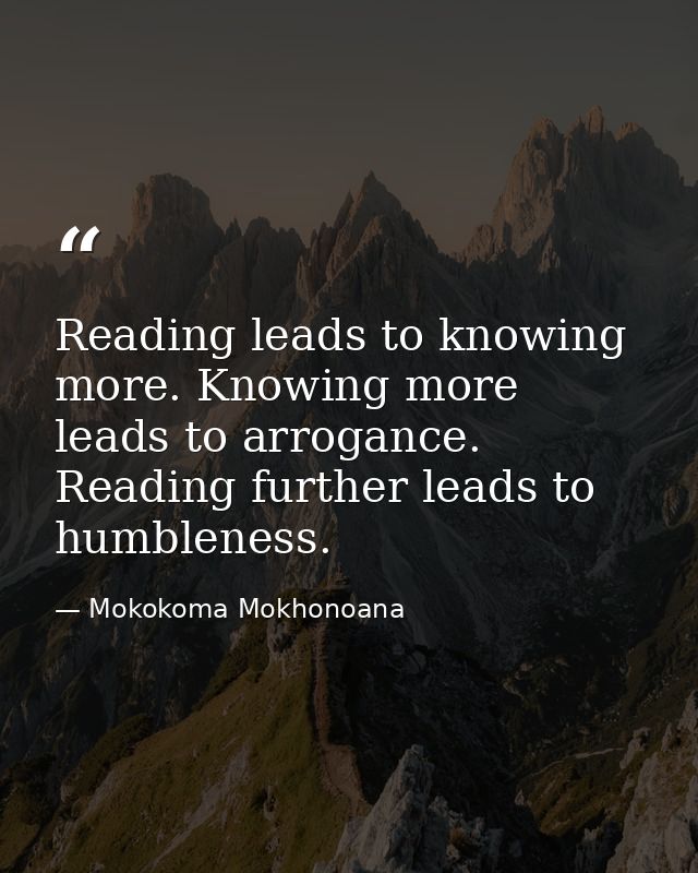Reading leads to knowing more. Knowing more leads to arrogance. Reading further leads to humbleness. — Mokokoma Mokhonoana