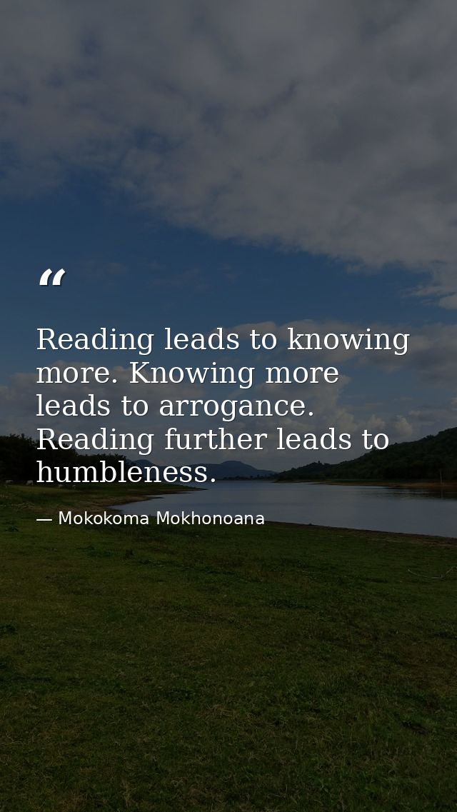 Reading leads to knowing more. Knowing more leads to arrogance. Reading further leads to humbleness. — Mokokoma Mokhonoana
