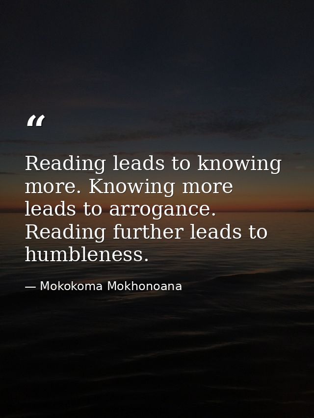 Reading leads to knowing more. Knowing more leads to arrogance. Reading further leads to humbleness. — Mokokoma Mokhonoana