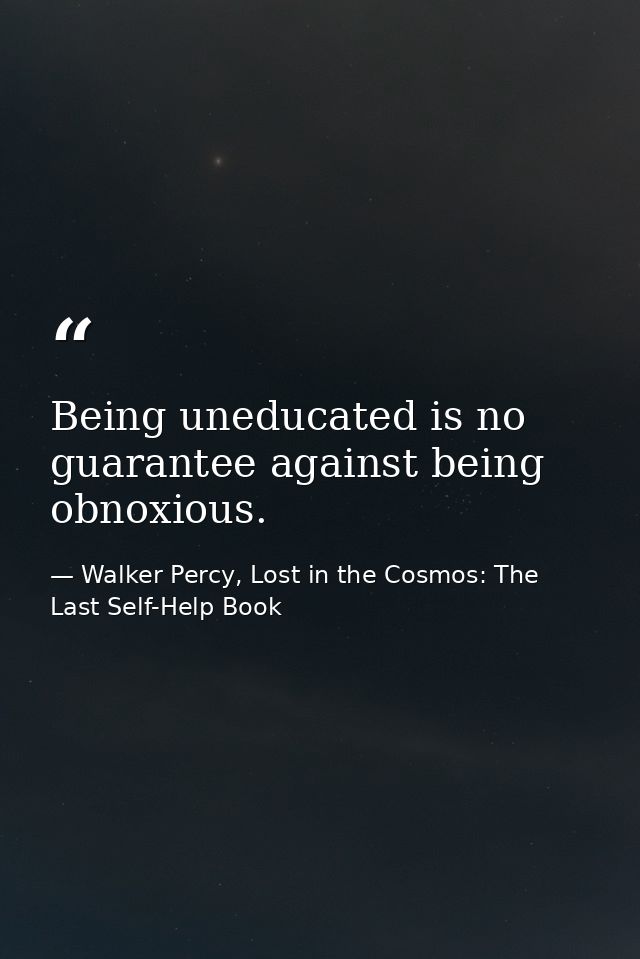 Being uneducated is no guarantee against being obnoxious. — Walker Percy, Lost in the Cosmos: The Last Self-Help Book