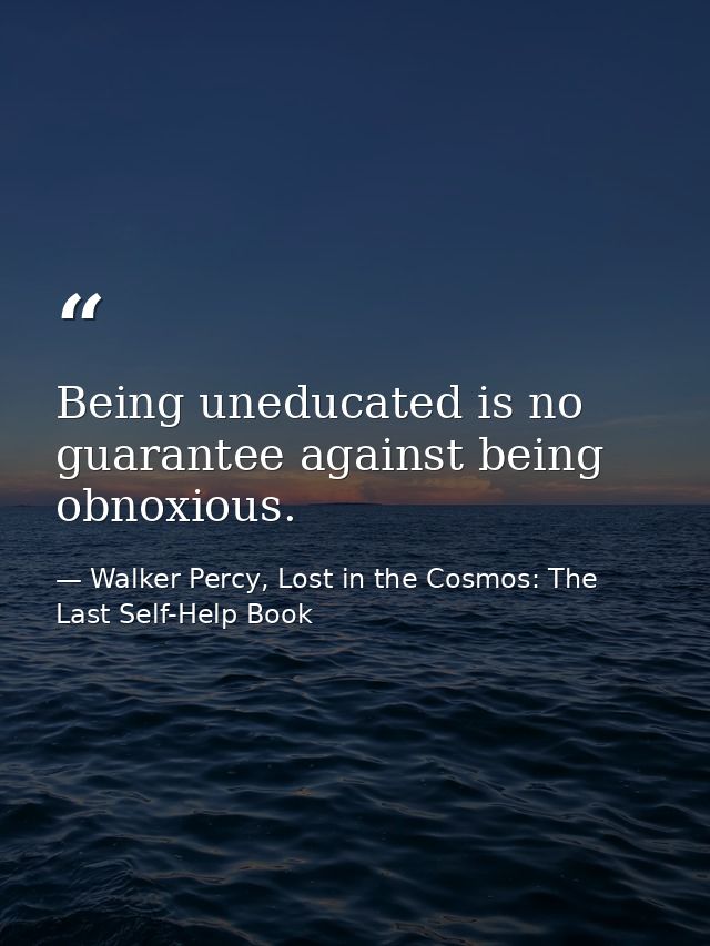 Being uneducated is no guarantee against being obnoxious. — Walker Percy, Lost in the Cosmos: The Last Self-Help Book