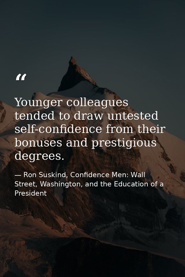 Younger colleagues tended to draw untested self-confidence from their bonuses and prestigious degrees. — Ron Suskind, Confidence Men: Wall Street, Washington, and the Education of a President