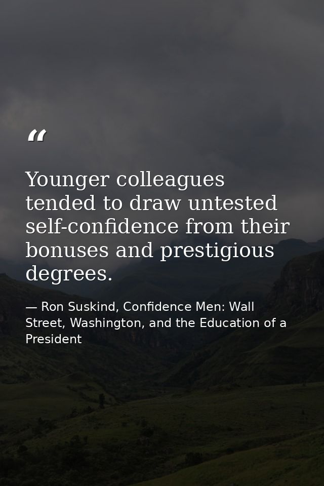 Younger colleagues tended to draw untested self-confidence from their bonuses and prestigious degrees. — Ron Suskind, Confidence Men: Wall Street, Washington, and the Education of a President