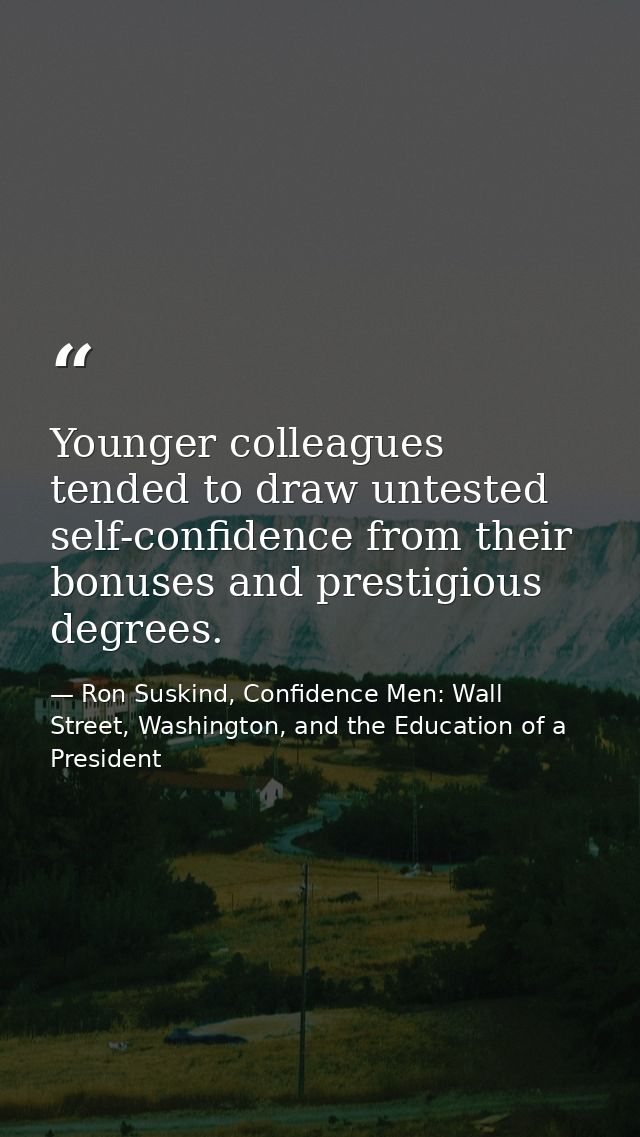 Younger colleagues tended to draw untested self-confidence from their bonuses and prestigious degrees. — Ron Suskind, Confidence Men: Wall Street, Washington, and the Education of a President
