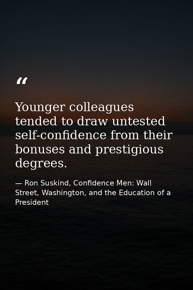 Younger colleagues tended to draw untested self-confidence from their bonuses and prestigious degrees. — Ron Suskind, Confidence Men: Wall Street, Washington, and the Education of a President