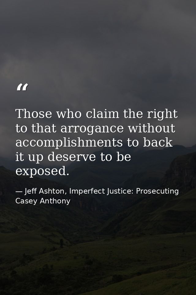 Those who claim the right to that arrogance without accomplishments to back it up deserve to be exposed. — Jeff Ashton, Imperfect Justice: Prosecuting Casey Anthony