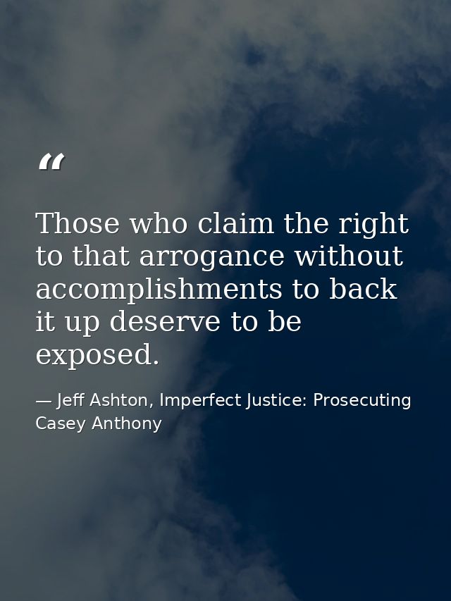 Those who claim the right to that arrogance without accomplishments to back it up deserve to be exposed. — Jeff Ashton, Imperfect Justice: Prosecuting Casey Anthony